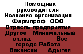 Помощник руководителя › Название организации ­ Фармпроф, ООО › Отрасль предприятия ­ Другое › Минимальный оклад ­ 90 000 - Все города Работа » Вакансии   . Адыгея респ.,Адыгейск г.